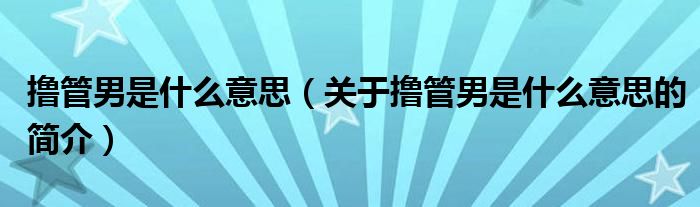 撸管男是什么意思（关于撸管男是什么意思的简介）