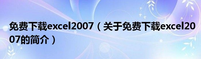 免费下载excel2007（关于免费下载excel2007的简介）