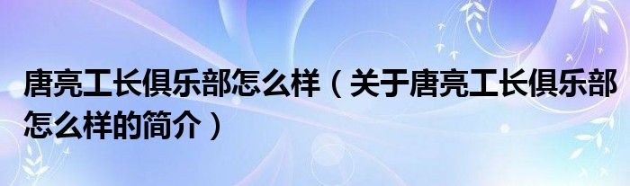 唐亮工长俱乐部怎么样（关于唐亮工长俱乐部怎么样的简介）