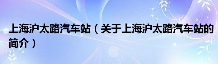 上海沪太路汽车站（关于上海沪太路汽车站的简介）