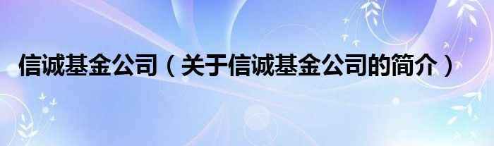 信诚基金公司（关于信诚基金公司的简介）