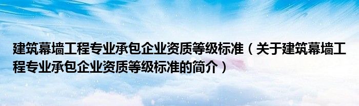 建筑幕墙工程专业承包企业资质等级标准（关于建筑幕墙工程专业承包企业资质等级标准的简介）