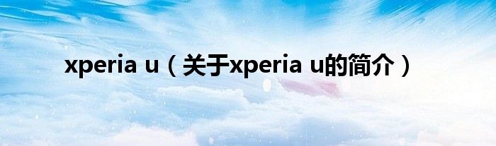 xperia u（关于xperia u的简介）