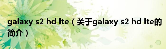 galaxy s2 hd lte（关于galaxy s2 hd lte的简介）