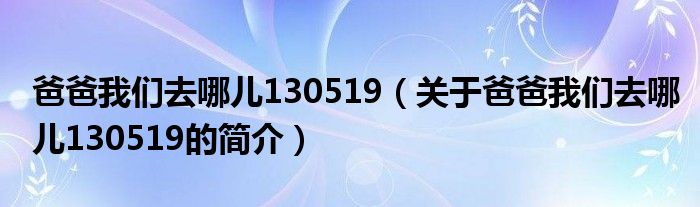 爸爸我们去哪儿130519（关于爸爸我们去哪儿130519的简介）