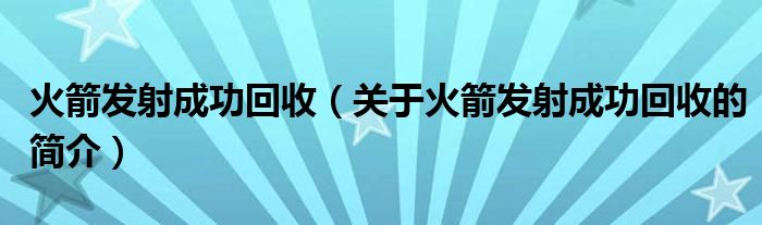 火箭发射成功回收（关于火箭发射成功回收的简介）