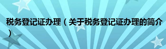 税务登记证办理（关于税务登记证办理的简介）