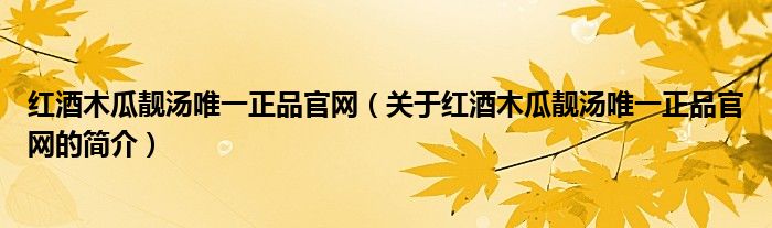 红酒木瓜靓汤唯一正品官网（关于红酒木瓜靓汤唯一正品官网的简介）