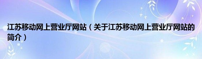 江苏移动网上营业厅网站（关于江苏移动网上营业厅网站的简介）