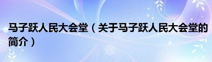 马子跃人民大会堂（关于马子跃人民大会堂的简介）