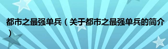 都市之最强单兵（关于都市之最强单兵的简介）