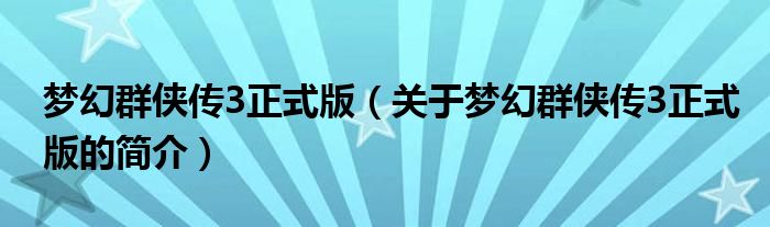 梦幻群侠传3正式版（关于梦幻群侠传3正式版的简介）