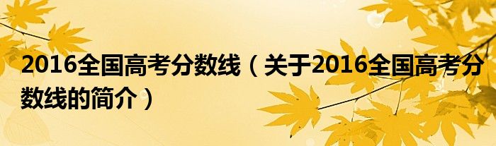 2016全国高考分数线（关于2016全国高考分数线的简介）