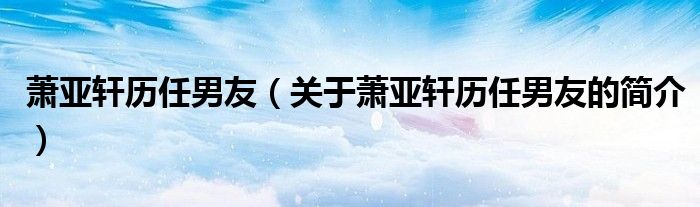 萧亚轩历任男友（关于萧亚轩历任男友的简介）