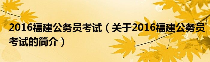 2016福建公务员考试（关于2016福建公务员考试的简介）