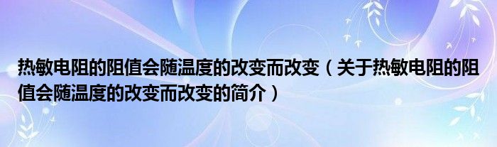 热敏电阻的阻值会随温度的改变而改变（关于热敏电阻的阻值会随温度的改变而改变的简介）