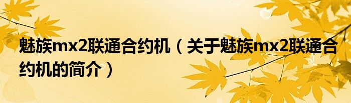 魅族mx2联通合约机（关于魅族mx2联通合约机的简介）