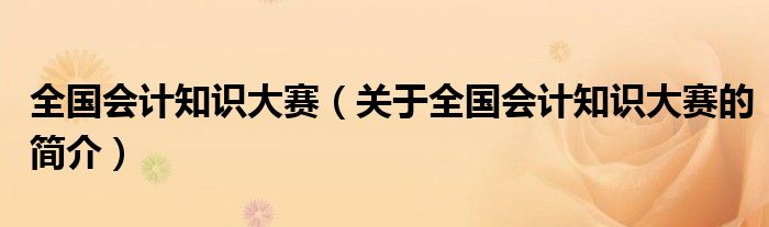 全国会计知识大赛（关于全国会计知识大赛的简介）