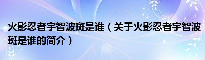 火影忍者宇智波斑是谁（关于火影忍者宇智波斑是谁的简介）