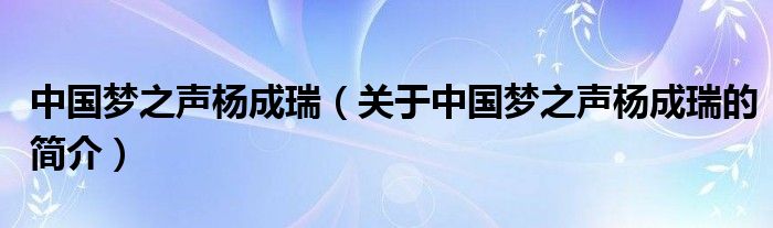 中国梦之声杨成瑞（关于中国梦之声杨成瑞的简介）