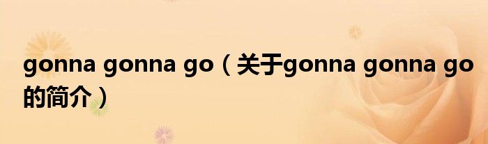 gonna gonna go（关于gonna gonna go的简介）