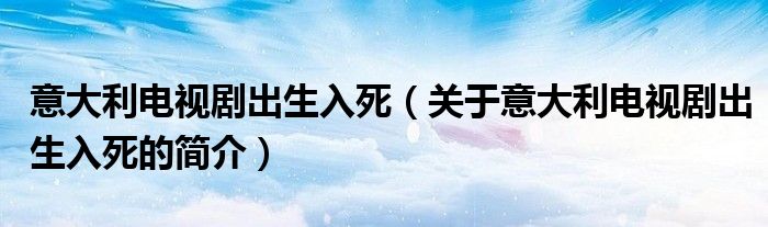 意大利电视剧出生入死（关于意大利电视剧出生入死的简介）