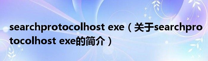 searchprotocolhost exe（关于searchprotocolhost exe的简介）