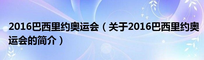 2016巴西里约奥运会（关于2016巴西里约奥运会的简介）