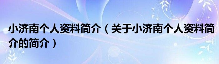 小济南个人资料简介（关于小济南个人资料简介的简介）