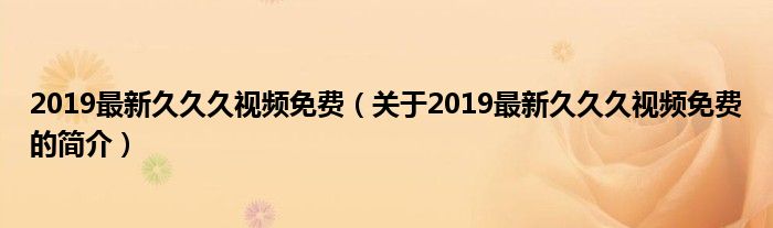 2019最新久久久视频免费（关于2019最新久久久视频免费的简介）