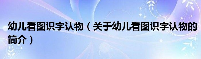 幼儿看图识字认物（关于幼儿看图识字认物的简介）