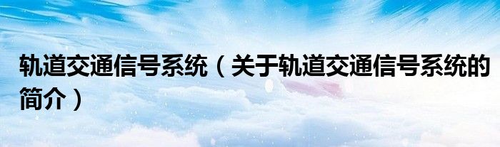 轨道交通信号系统（关于轨道交通信号系统的简介）