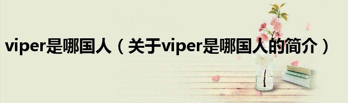 viper是哪国人（关于viper是哪国人的简介）