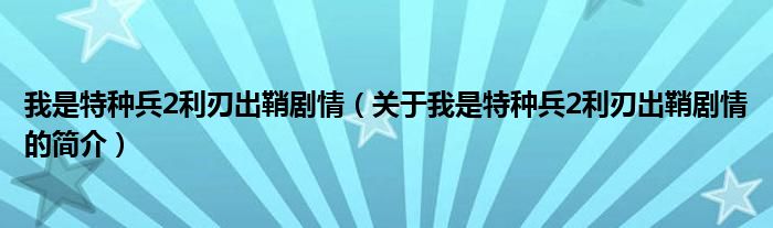 我是特种兵2利刃出鞘剧情（关于我是特种兵2利刃出鞘剧情的简介）