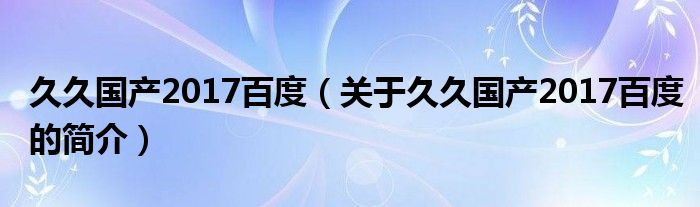 久久国产2017百度（关于久久国产2017百度的简介）