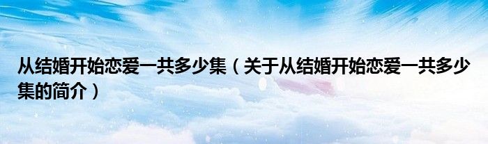 从结婚开始恋爱一共多少集（关于从结婚开始恋爱一共多少集的简介）