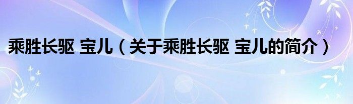 乘胜长驱 宝儿（关于乘胜长驱 宝儿的简介）