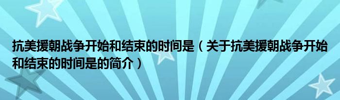 抗美援朝战争开始和结束的时间是（关于抗美援朝战争开始和结束的时间是的简介）