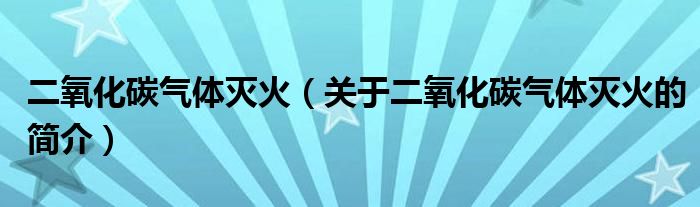 二氧化碳气体灭火（关于二氧化碳气体灭火的简介）