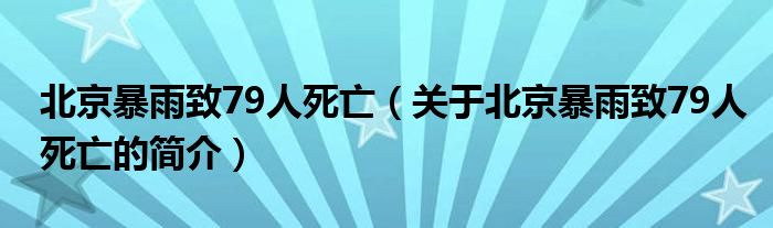 北京暴雨致79人死亡（关于北京暴雨致79人死亡的简介）