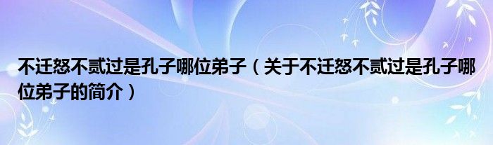 不迁怒不贰过是孔子哪位弟子（关于不迁怒不贰过是孔子哪位弟子的简介）