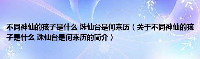 不同神仙的孩子是什么 诛仙台是何来历（关于不同神仙的孩子是什么 诛仙台是何来历的简介）