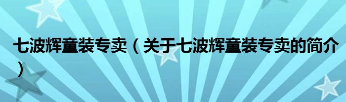 七波辉童装专卖（关于七波辉童装专卖的简介）