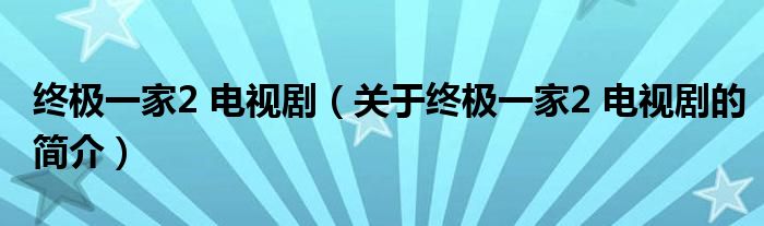 终极一家2 电视剧（关于终极一家2 电视剧的简介）