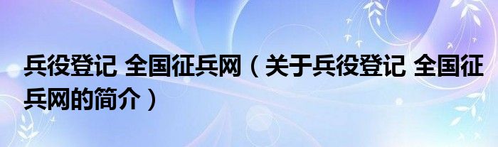 兵役登记 全国征兵网（关于兵役登记 全国征兵网的简介）