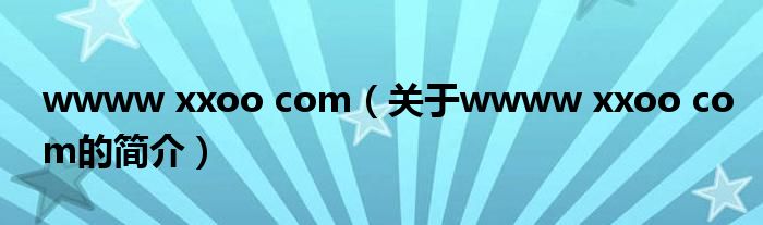 wwww xxoo com（关于wwww xxoo com的简介）