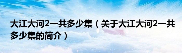 大江大河2一共多少集（关于大江大河2一共多少集的简介）