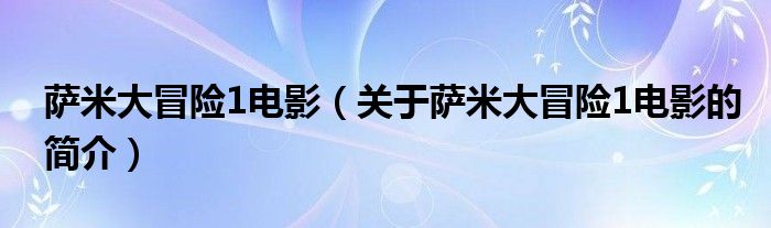 萨米大冒险1电影（关于萨米大冒险1电影的简介）