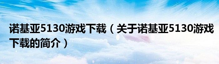 诺基亚5130游戏下载（关于诺基亚5130游戏下载的简介）