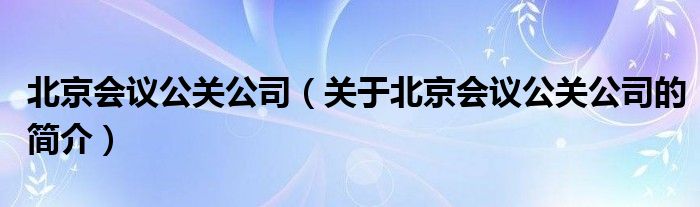 北京会议公关公司（关于北京会议公关公司的简介）